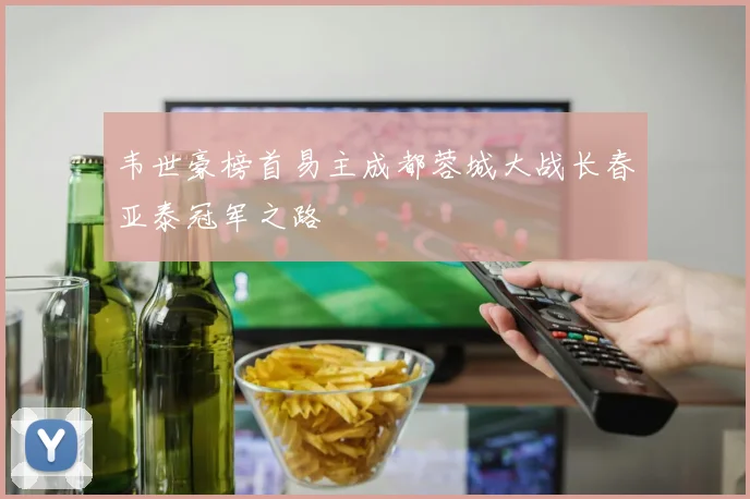 韦世豪榜首易主成都蓉城大战长春亚泰冠军之路