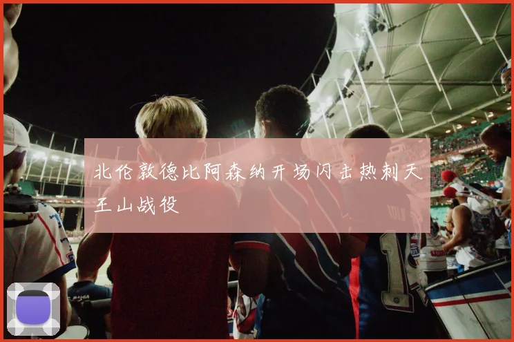 北伦敦德比阿森纳开场闪击热刺天王山战役