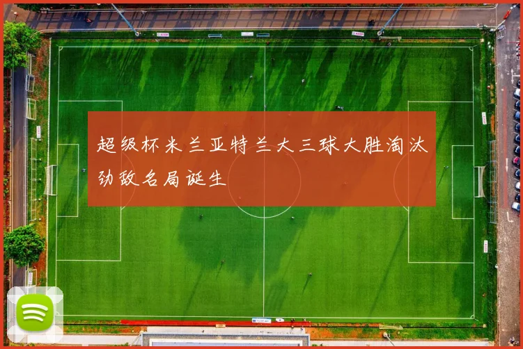 超级杯米兰亚特兰大三球大胜淘汰劲敌名局诞生