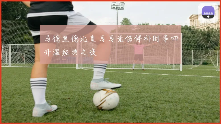 马德里德比皇马马竞伤停补时争四升温经典之夜