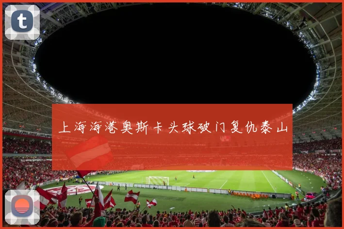 上海海港奥斯卡头球破门复仇泰山