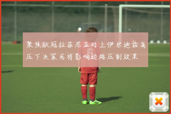 聚焦欧冠拉菲尼亚对上伊尔迪兹高压下决策或将影响边路压制效果