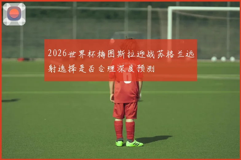 2026世界杯梅图斯拉迎战苏格兰远射选择是否合理深度预测