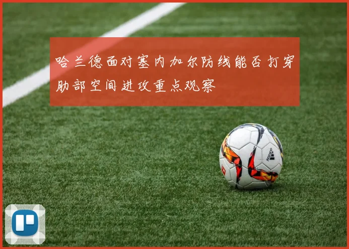 哈兰德面对塞内加尔防线能否打穿肋部空间进攻重点观察