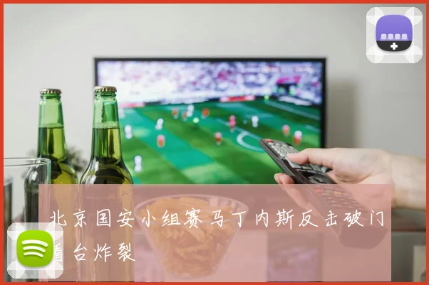 北京国安小组赛马丁内斯反击破门看台炸裂