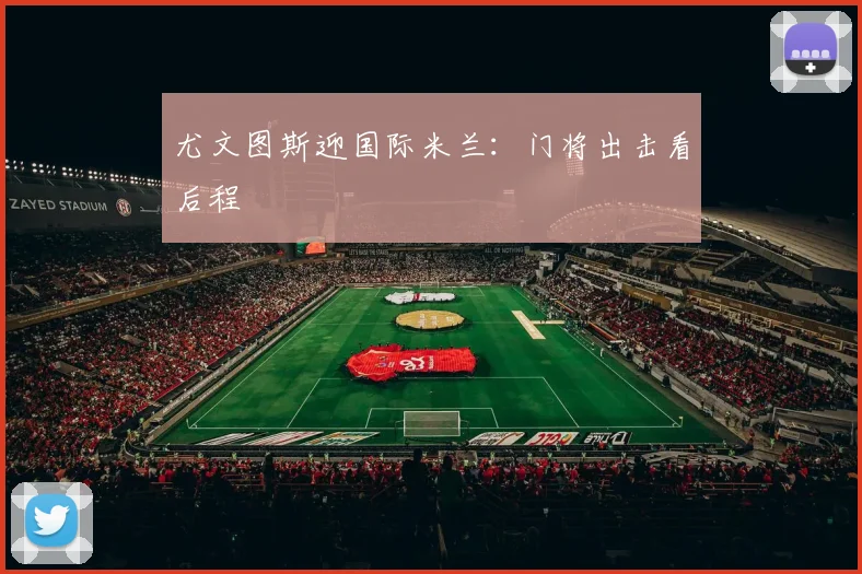 尤文图斯迎国际米兰:门将出击看后程
