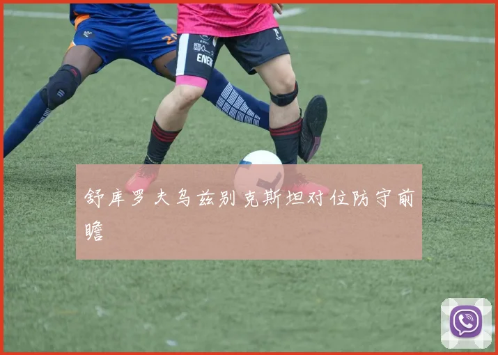 舒库罗夫乌兹别克斯坦对位防守前瞻