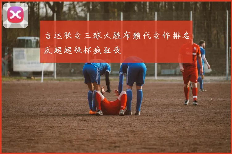 吉达联合三球大胜布赖代合作排名反超超级杯疯狂夜