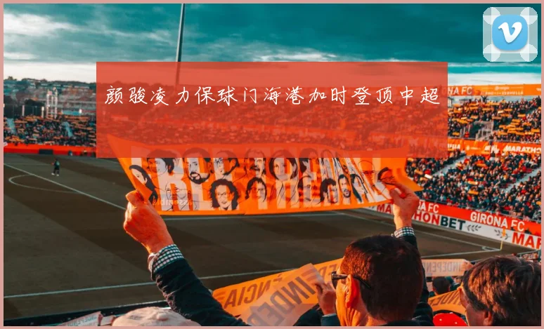 颜骏凌力保球门海港加时登顶中超