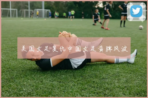 美国女足复仇中国女足黄牌风波