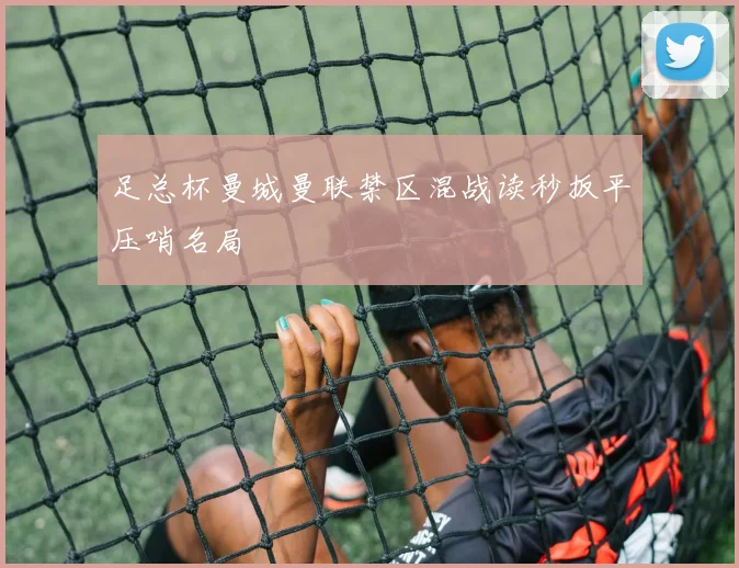 足总杯曼城曼联禁区混战读秒扳平压哨名局