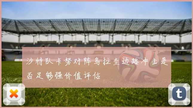 沙特队卡努对阵乌拉圭边路冲击是否足够强价值评估