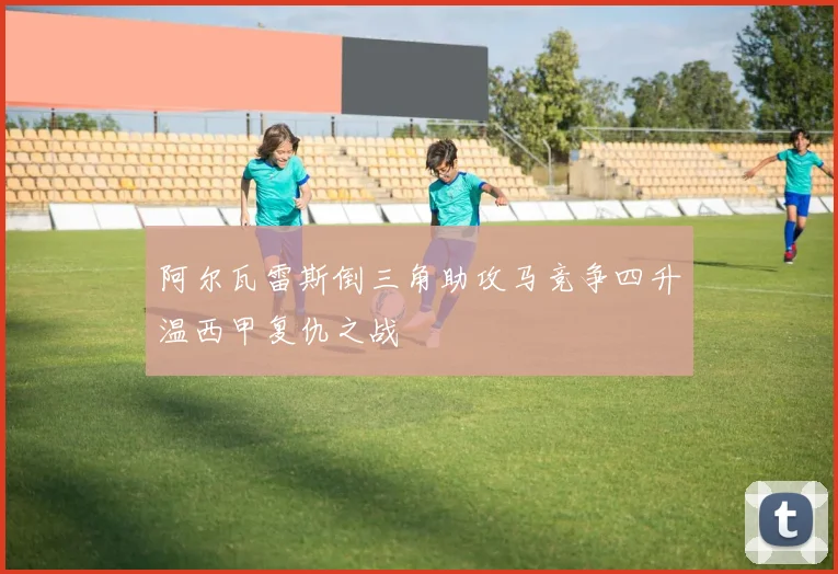 阿尔瓦雷斯倒三角助攻马竞争四升温西甲复仇之战