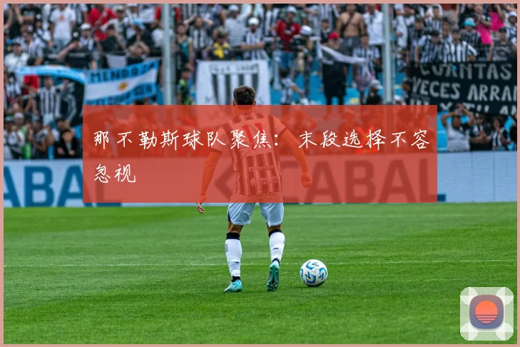 那不勒斯球队聚焦:末段选择不容忽视