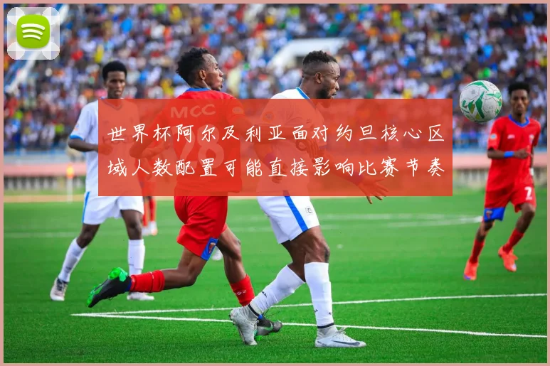 世界杯阿尔及利亚面对约旦核心区域人数配置可能直接影响比赛节奏