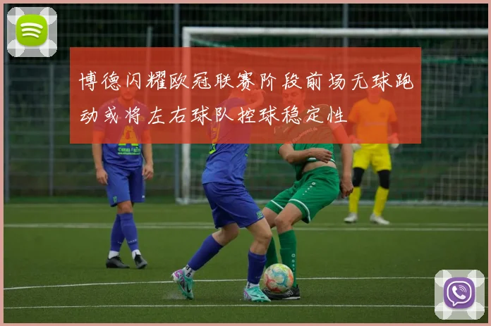 博德闪耀欧冠联赛阶段前场无球跑动或将左右球队控球稳定性
