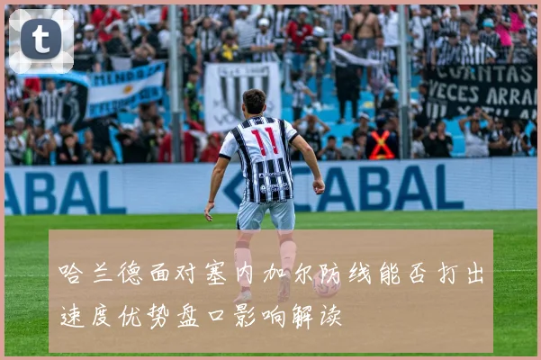 哈兰德面对塞内加尔防线能否打出速度优势盘口影响解读