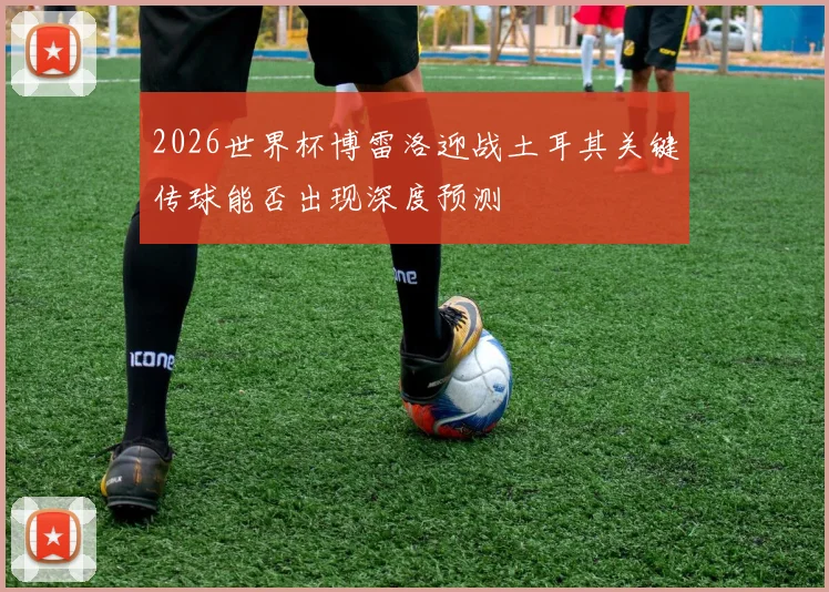 2026世界杯博雷洛迎战土耳其关键传球能否出现深度预测