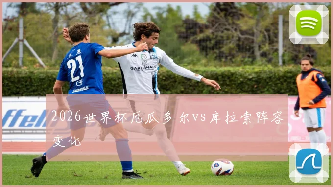 2026世界杯厄瓜多尔vs库拉索阵容变化