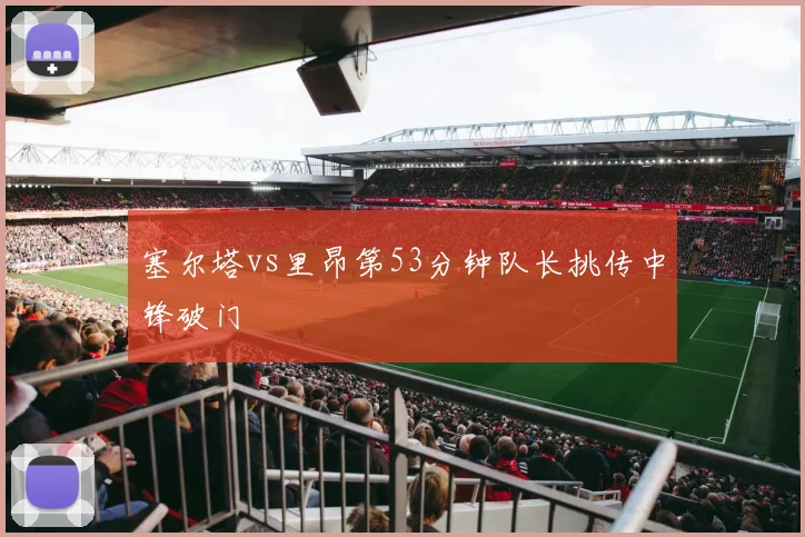 塞尔塔vs里昂第53分钟队长挑传中锋破门