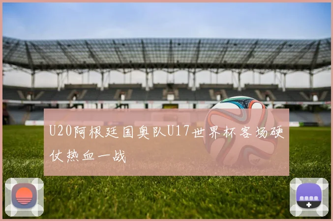 U20阿根廷国奥队U17世界杯客场硬仗热血一战