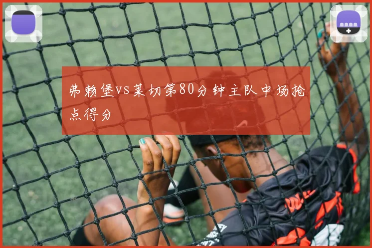 弗赖堡vs莱切第80分钟主队中场抢点得分