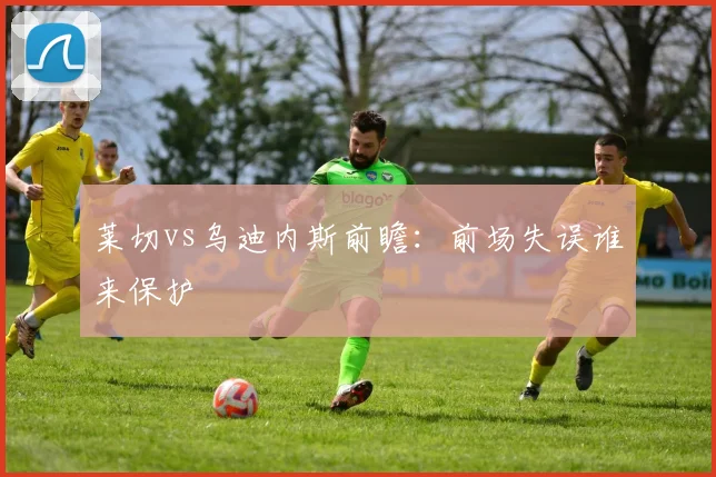 莱切vs乌迪内斯前瞻:前场失误谁来保护