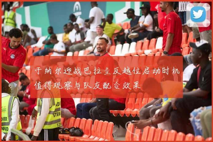 于纳尔迎战巴拉圭反越位启动时机值得观察与队友配合效果