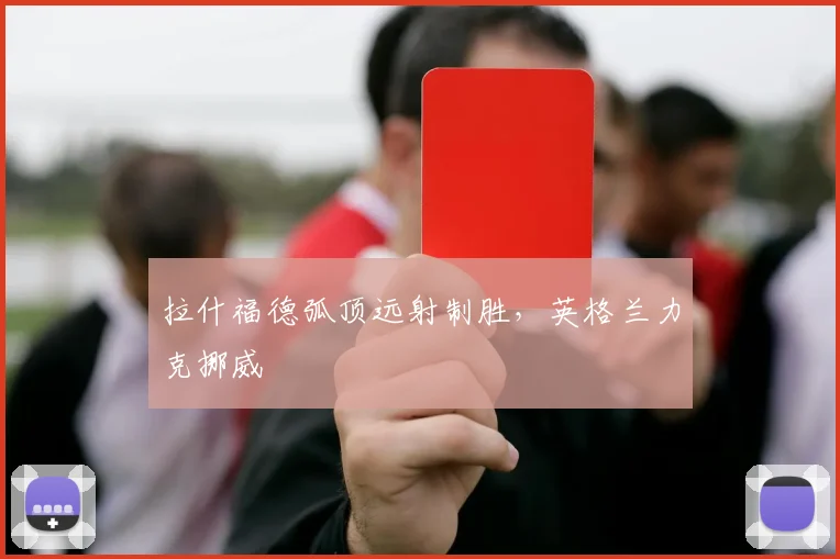 拉什福德弧顶远射制胜，英格兰力克挪威