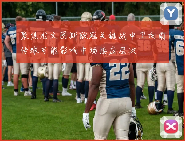 聚焦尤文图斯欧冠关键战中卫向前传球可能影响中场接应层次
