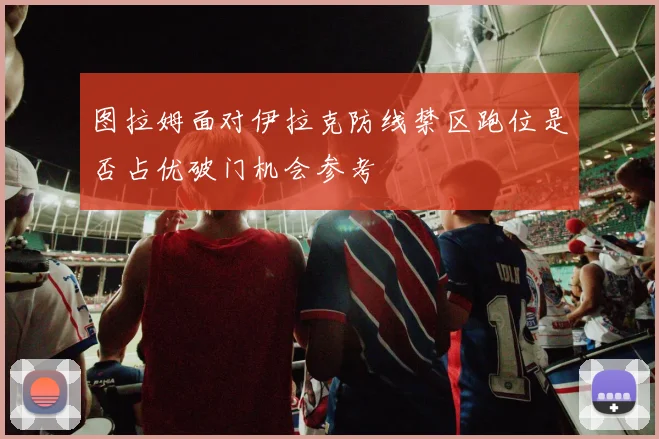图拉姆面对伊拉克防线禁区跑位是否占优破门机会参考