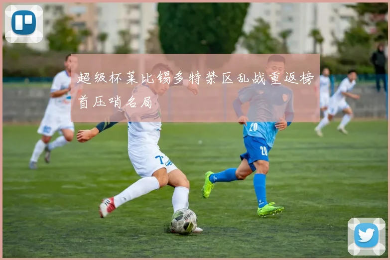 超级杯莱比锡多特禁区乱战重返榜首压哨名局