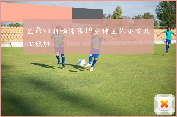 里昂vs利物浦第19分钟主队小将反击锁胜