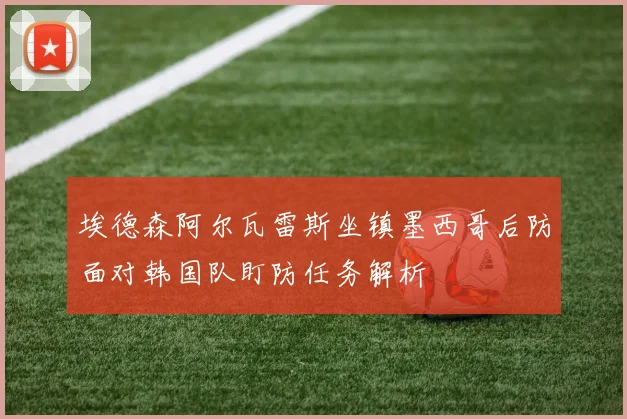 埃德森阿尔瓦雷斯坐镇墨西哥后防面对韩国队盯防任务解析