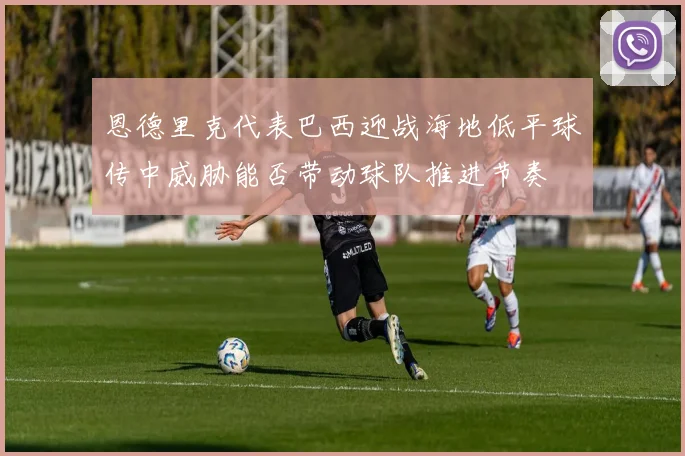 恩德里克代表巴西迎战海地低平球传中威胁能否带动球队推进节奏