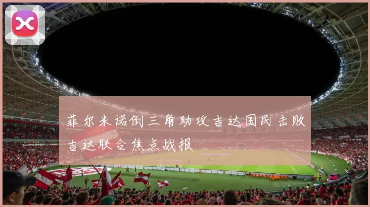 菲尔米诺倒三角助攻吉达国民击败吉达联合焦点战报
