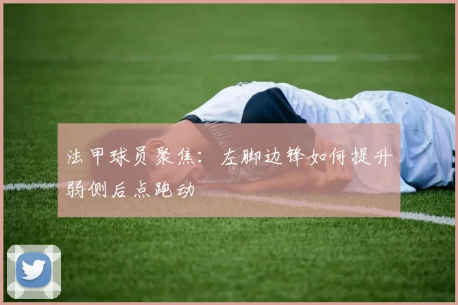 法甲球员聚焦：左脚边锋如何提升弱侧后点跑动