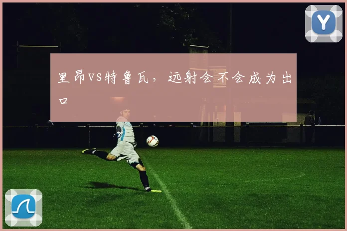 里昂vs特鲁瓦，远射会不会成为出口