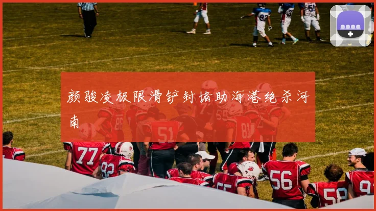 颜骏凌极限滑铲封堵助海港绝杀河南