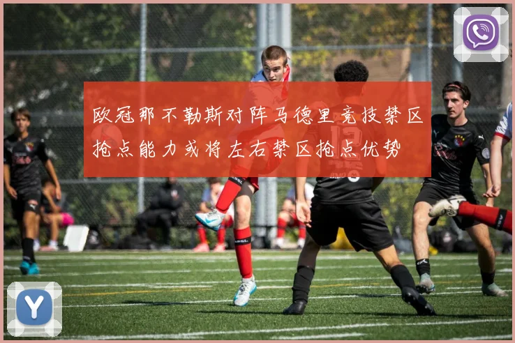 欧冠那不勒斯对阵马德里竞技禁区抢点能力或将左右禁区抢点优势