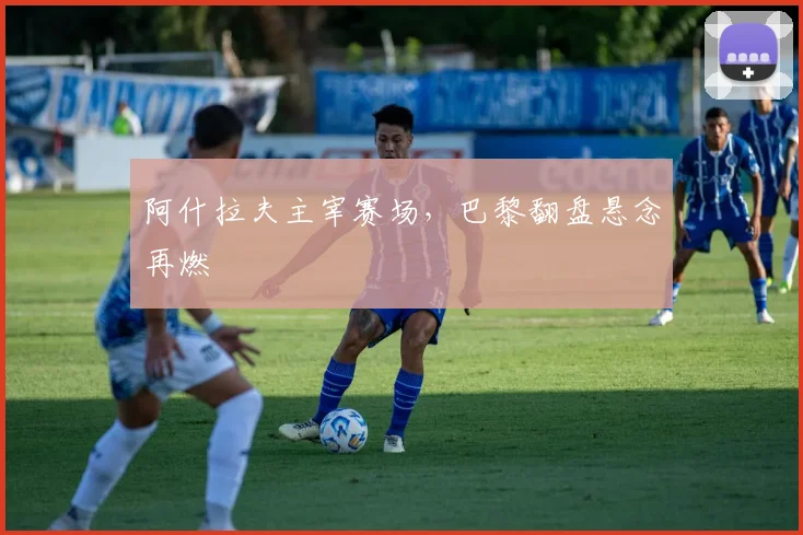 阿什拉夫主宰赛场，巴黎翻盘悬念再燃