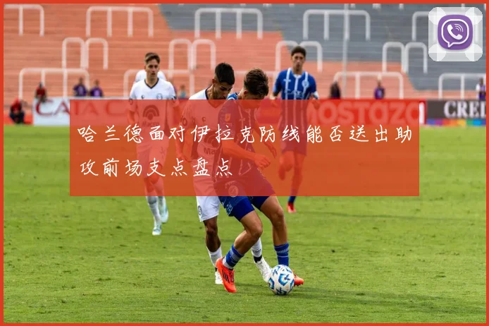 哈兰德面对伊拉克防线能否送出助攻前场支点盘点