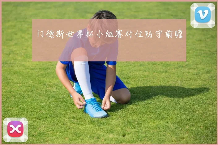 门德斯世界杯小组赛对位防守前瞻
