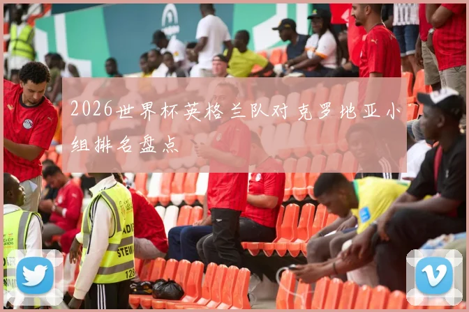 2026世界杯英格兰队对克罗地亚小组排名盘点