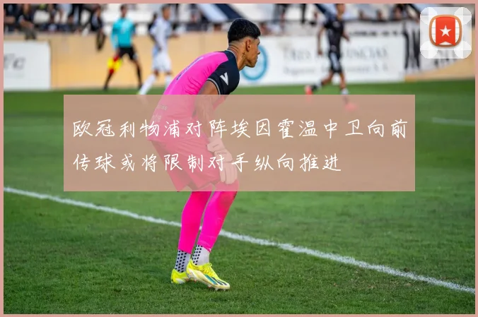 欧冠利物浦对阵埃因霍温中卫向前传球或将限制对手纵向推进