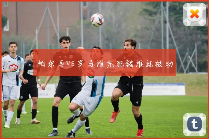 帕尔马vs罗马谁先犯错谁就被动