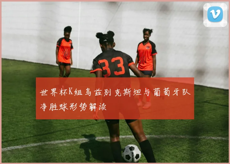 世界杯K组乌兹别克斯坦与葡萄牙队净胜球形势解读