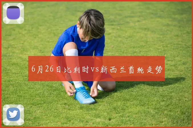 6月26日比利时vs新西兰首轮走势